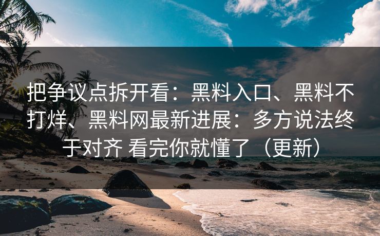 把争议点拆开看：黑料入口、黑料不打烊、黑料网最新进展：多方说法终于对齐 看完你就懂了（更新）