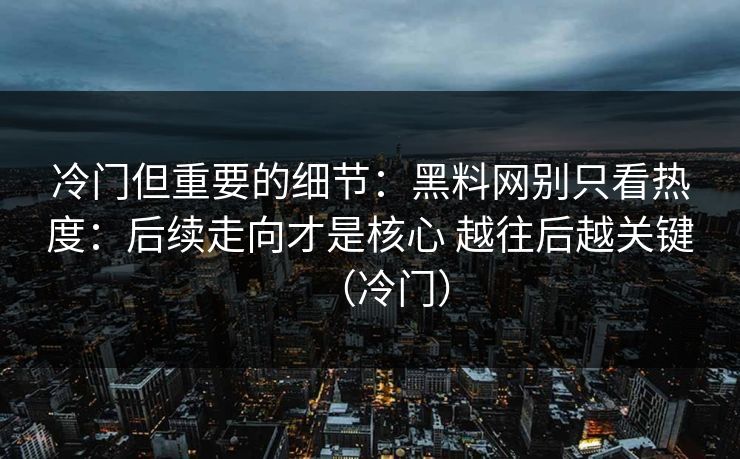 冷门但重要的细节：黑料网别只看热度：后续走向才是核心 越往后越关键（冷门）