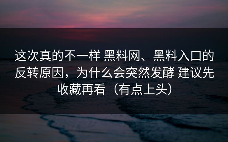 这次真的不一样 黑料网、黑料入口的反转原因，为什么会突然发酵 建议先收藏再看（有点上头）