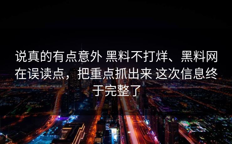 说真的有点意外 黑料不打烊、黑料网在误读点，把重点抓出来 这次信息终于完整了