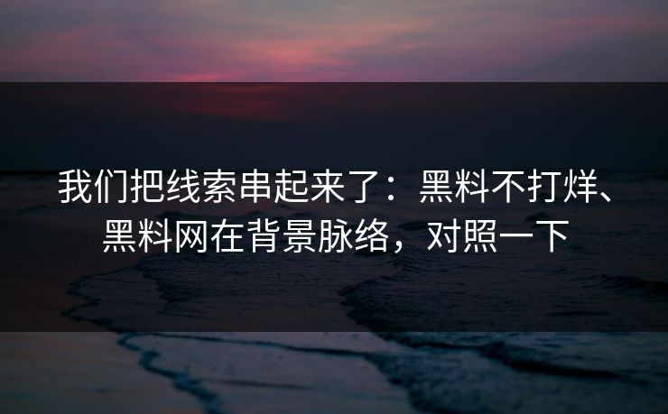我们把线索串起来了：黑料不打烊、黑料网在背景脉络，对照一下