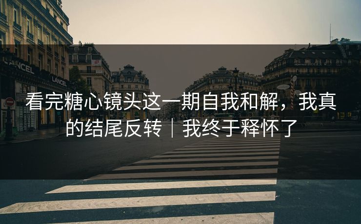 看完糖心镜头这一期自我和解，我真的结尾反转｜我终于释怀了