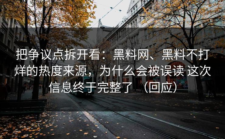 把争议点拆开看：黑料网、黑料不打烊的热度来源，为什么会被误读 这次信息终于完整了 （回应）