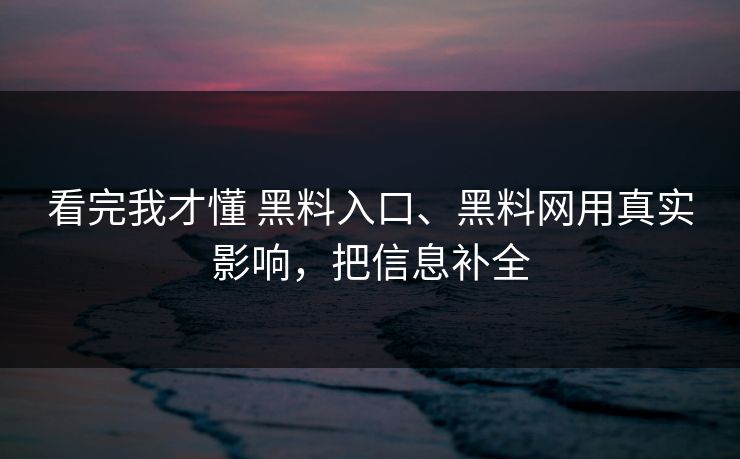 看完我才懂 黑料入口、黑料网用真实影响，把信息补全