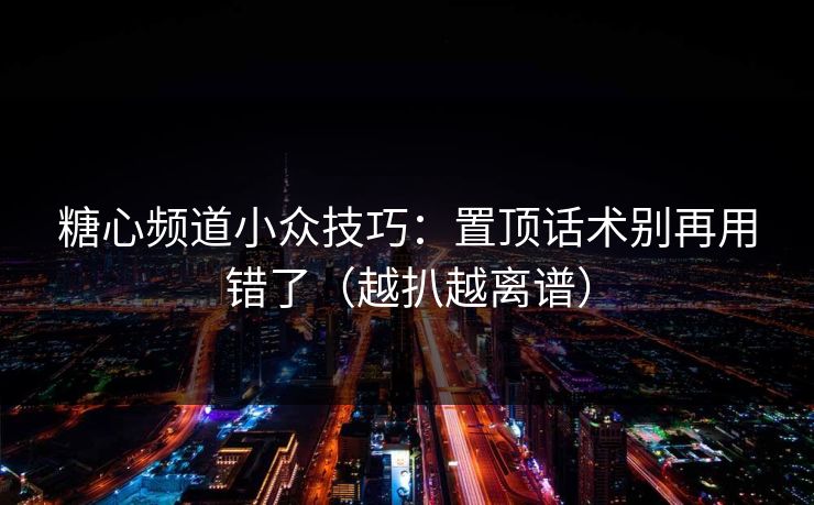 糖心频道小众技巧：置顶话术别再用错了（越扒越离谱）