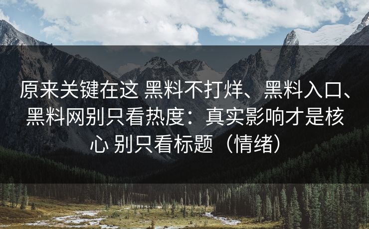 原来关键在这 黑料不打烊、黑料入口、黑料网别只看热度：真实影响才是核心 别只看标题（情绪）