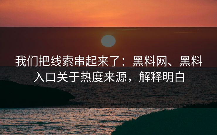 我们把线索串起来了：黑料网、黑料入口关于热度来源，解释明白