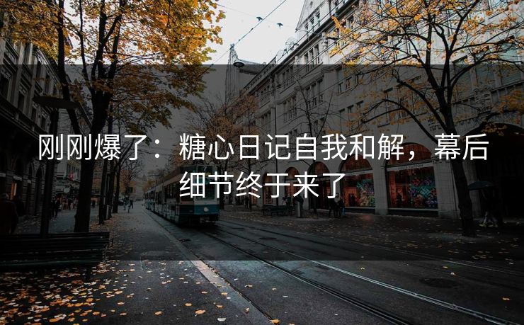 刚刚爆了：糖心日记自我和解，幕后细节终于来了
