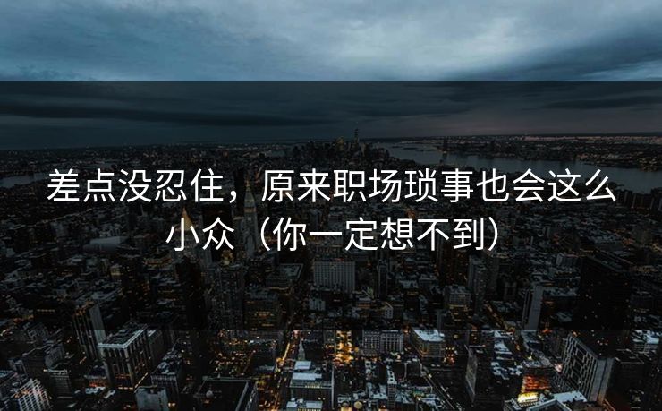 差点没忍住，原来职场琐事也会这么小众（你一定想不到）