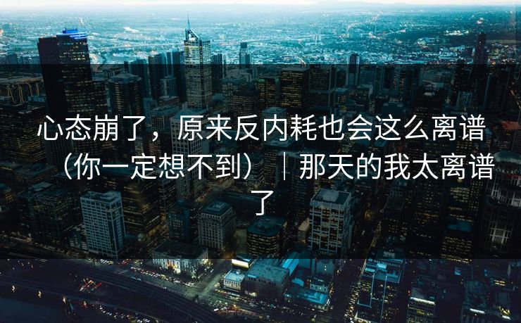 心态崩了，原来反内耗也会这么离谱（你一定想不到）｜那天的我太离谱了