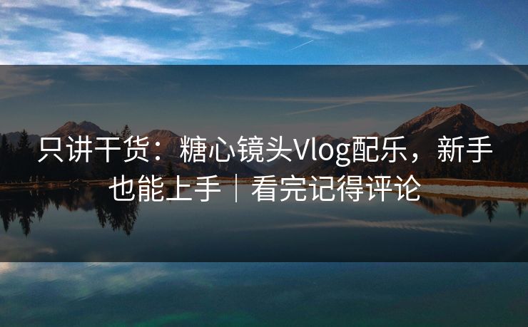 只讲干货：糖心镜头Vlog配乐，新手也能上手｜看完记得评论