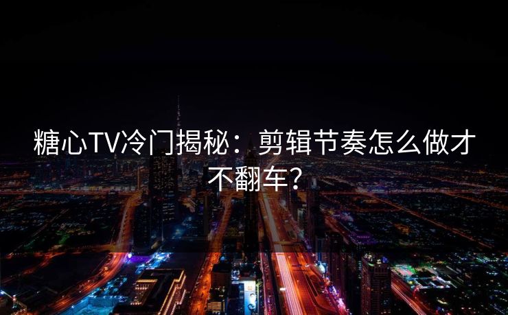 糖心TV冷门揭秘：剪辑节奏怎么做才不翻车？