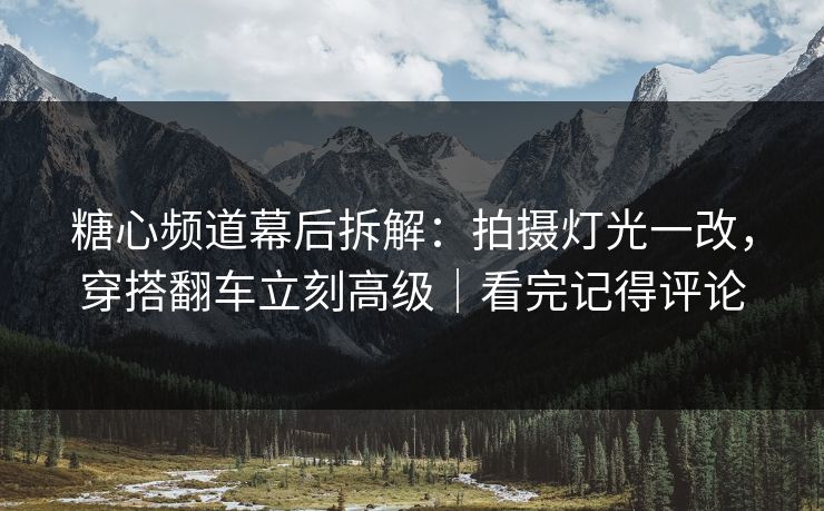 糖心频道幕后拆解：拍摄灯光一改，穿搭翻车立刻高级｜看完记得评论