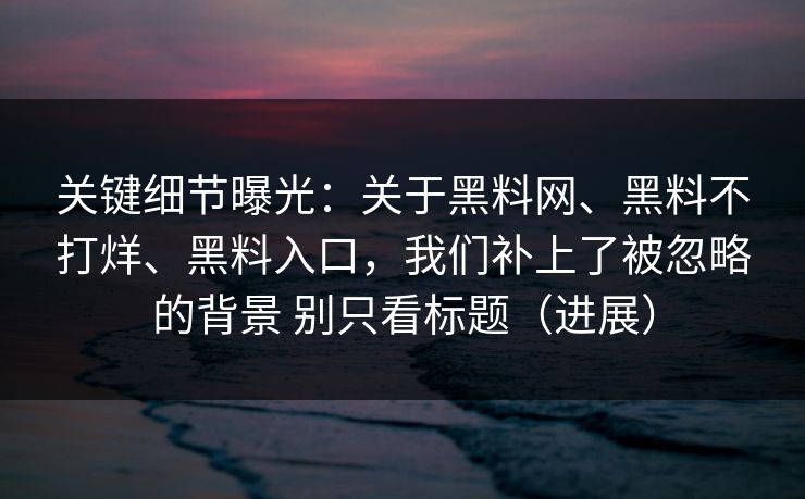 关键细节曝光：关于黑料网、黑料不打烊、黑料入口，我们补上了被忽略的背景 别只看标题（进展）