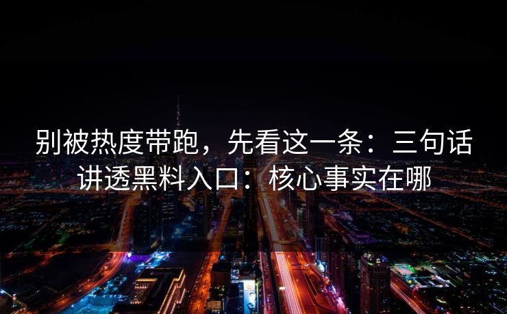 别被热度带跑，先看这一条：三句话讲透黑料入口：核心事实在哪