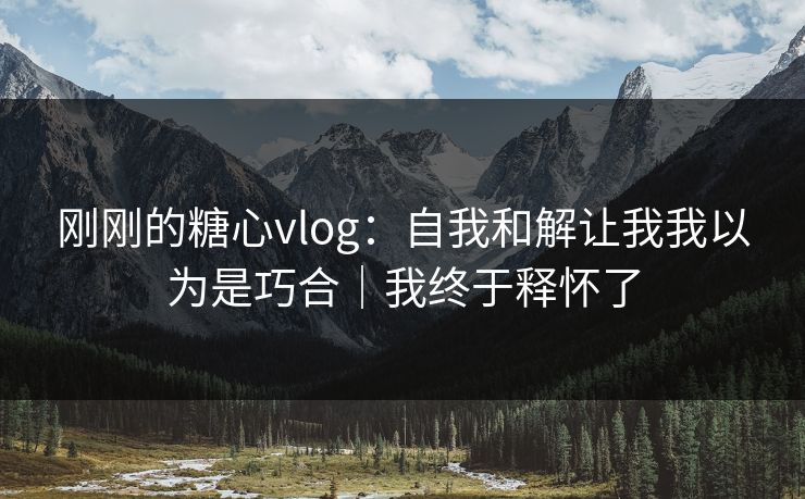 刚刚的糖心vlog：自我和解让我我以为是巧合｜我终于释怀了