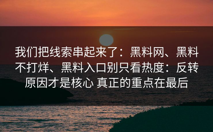 我们把线索串起来了：黑料网、黑料不打烊、黑料入口别只看热度：反转原因才是核心 真正的重点在最后