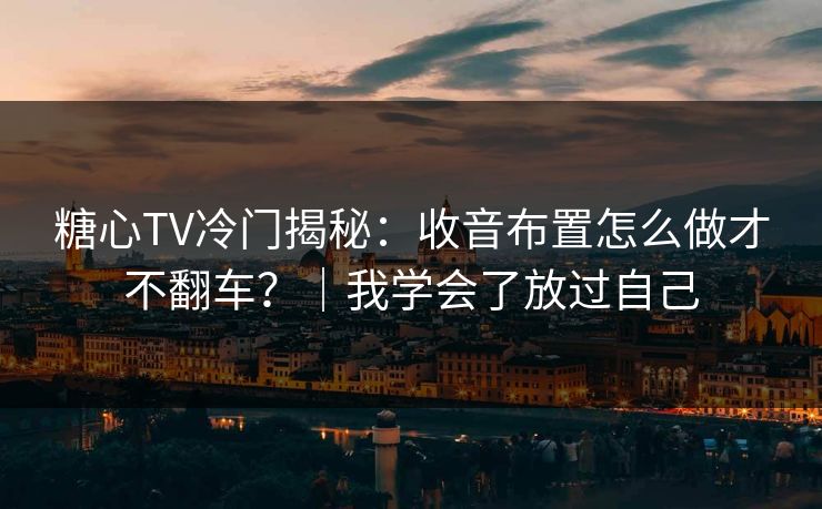 糖心TV冷门揭秘：收音布置怎么做才不翻车？｜我学会了放过自己
