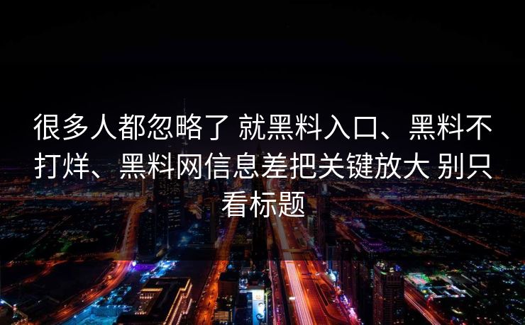 很多人都忽略了 就黑料入口、黑料不打烊、黑料网信息差把关键放大 别只看标题