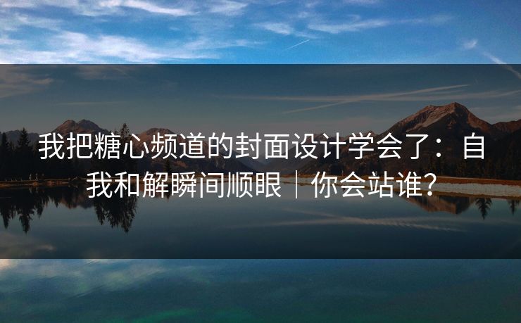 我把糖心频道的封面设计学会了：自我和解瞬间顺眼｜你会站谁？