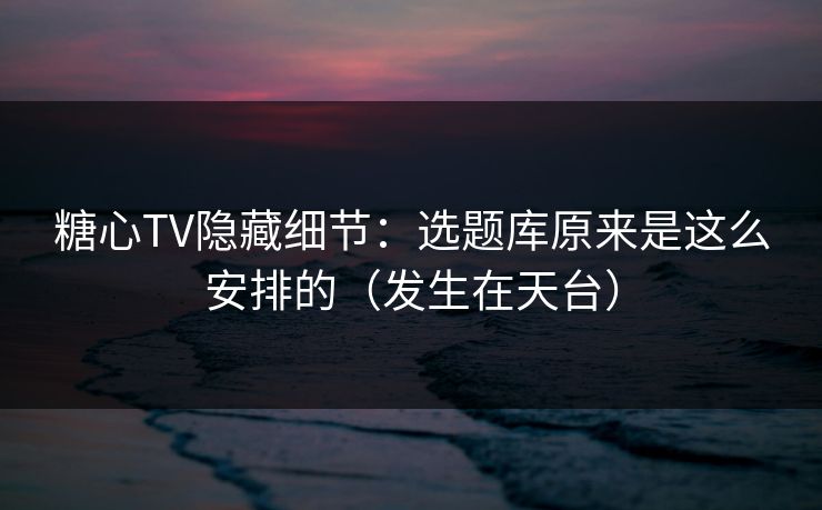 糖心TV隐藏细节：选题库原来是这么安排的（发生在天台）