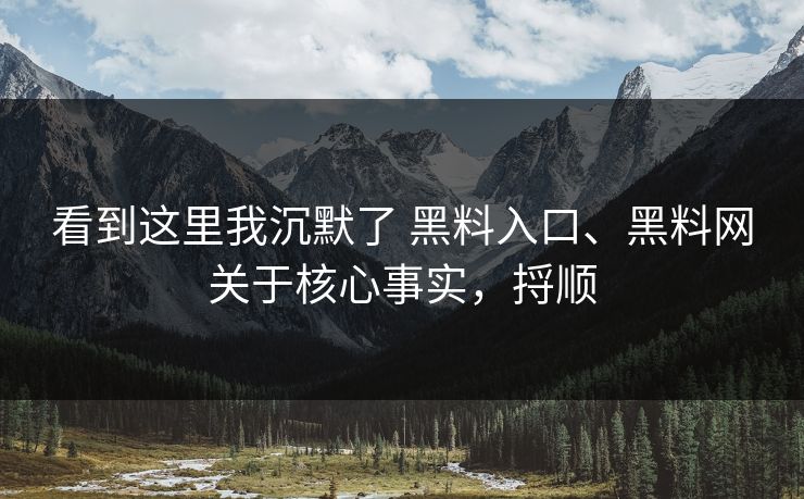 看到这里我沉默了 黑料入口、黑料网关于核心事实，捋顺