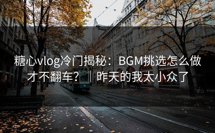 糖心vlog冷门揭秘：BGM挑选怎么做才不翻车？｜昨天的我太小众了