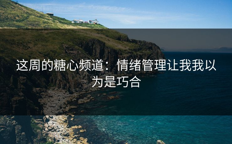 这周的糖心频道：情绪管理让我我以为是巧合