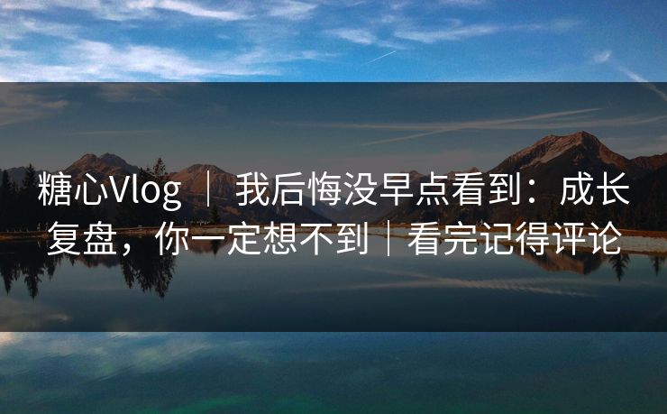 糖心Vlog ｜ 我后悔没早点看到：成长复盘，你一定想不到｜看完记得评论