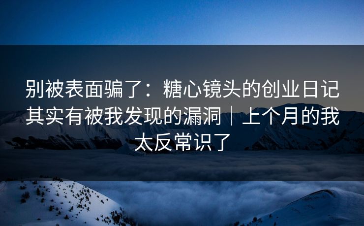 别被表面骗了：糖心镜头的创业日记其实有被我发现的漏洞｜上个月的我太反常识了