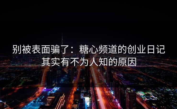别被表面骗了：糖心频道的创业日记其实有不为人知的原因