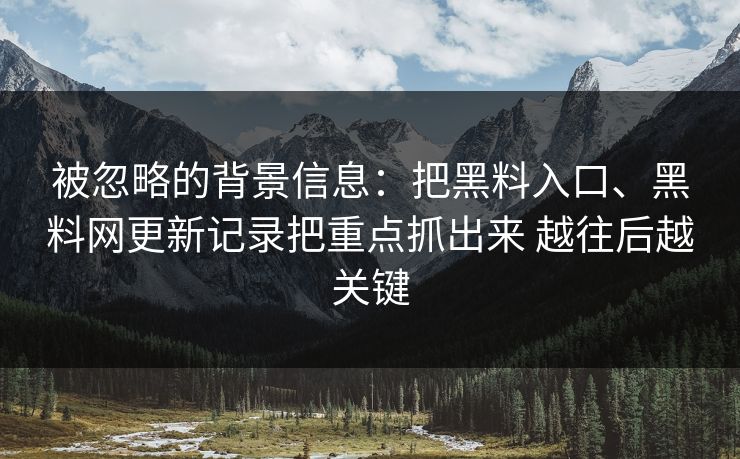 被忽略的背景信息：把黑料入口、黑料网更新记录把重点抓出来 越往后越关键