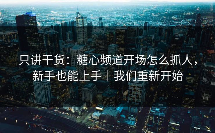 只讲干货：糖心频道开场怎么抓人，新手也能上手｜我们重新开始