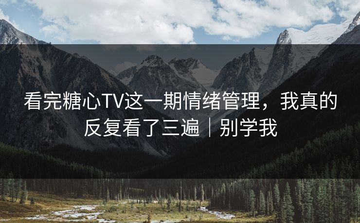 看完糖心TV这一期情绪管理，我真的反复看了三遍｜别学我