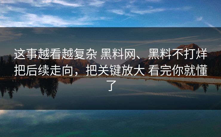这事越看越复杂 黑料网、黑料不打烊把后续走向，把关键放大 看完你就懂了