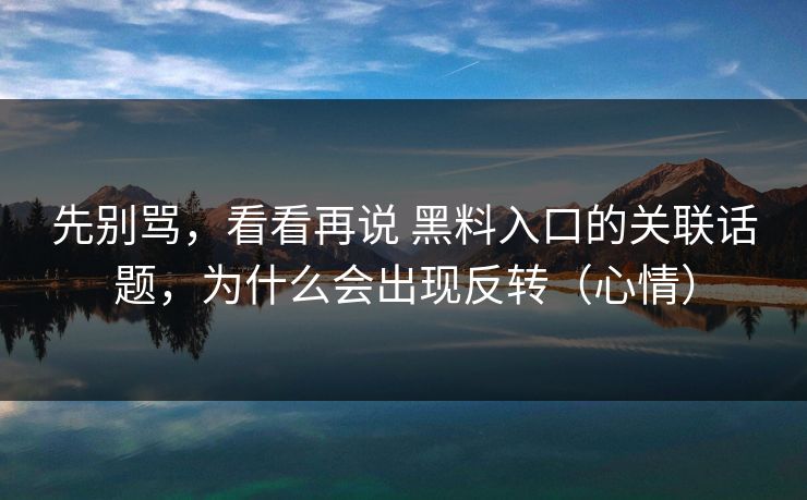 先别骂，看看再说 黑料入口的关联话题，为什么会出现反转（心情）