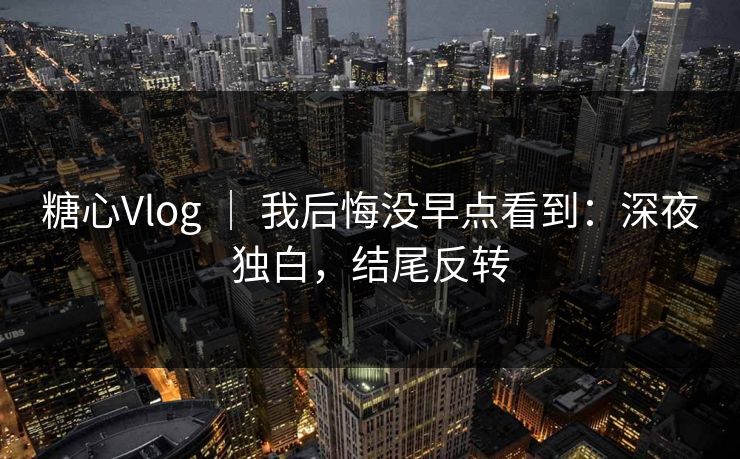 糖心Vlog ｜ 我后悔没早点看到：深夜独白，结尾反转