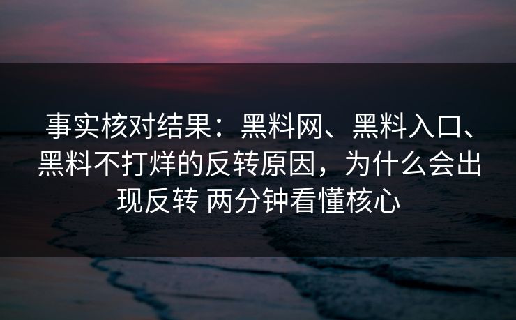 事实核对结果：黑料网、黑料入口、黑料不打烊的反转原因，为什么会出现反转 两分钟看懂核心