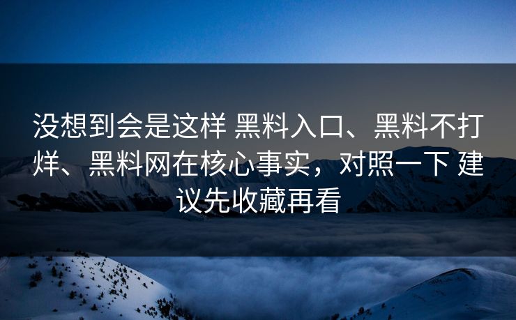 没想到会是这样 黑料入口、黑料不打烊、黑料网在核心事实，对照一下 建议先收藏再看