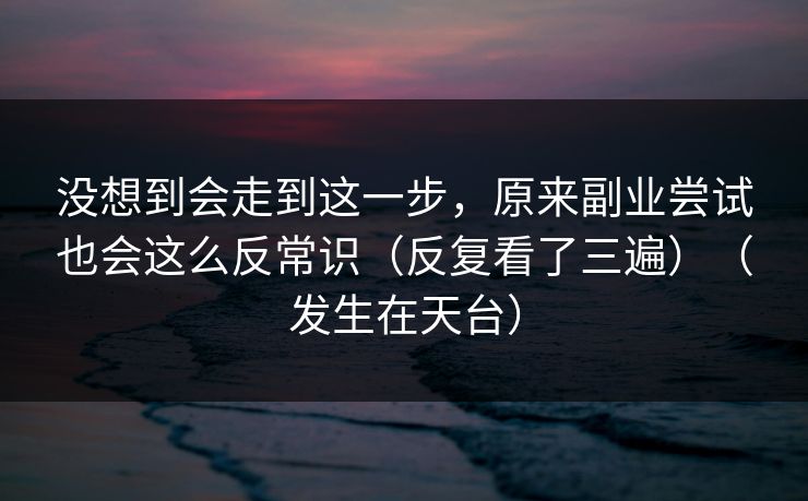 没想到会走到这一步，原来副业尝试也会这么反常识（反复看了三遍）（发生在天台）