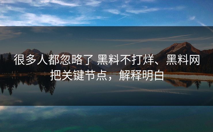 很多人都忽略了 黑料不打烊、黑料网把关键节点，解释明白