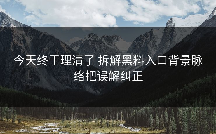 今天终于理清了 拆解黑料入口背景脉络把误解纠正