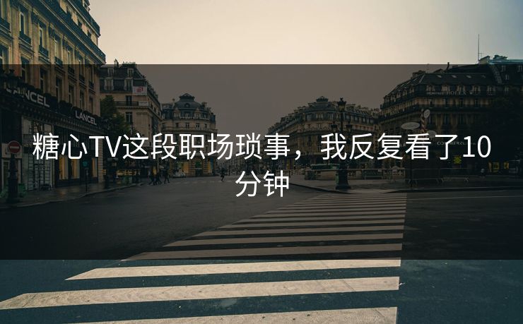 糖心TV这段职场琐事，我反复看了10分钟