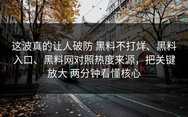 这波真的让人破防 黑料不打烊、黑料入口、黑料网对照热度来源，把关键放大 两分钟看懂核心