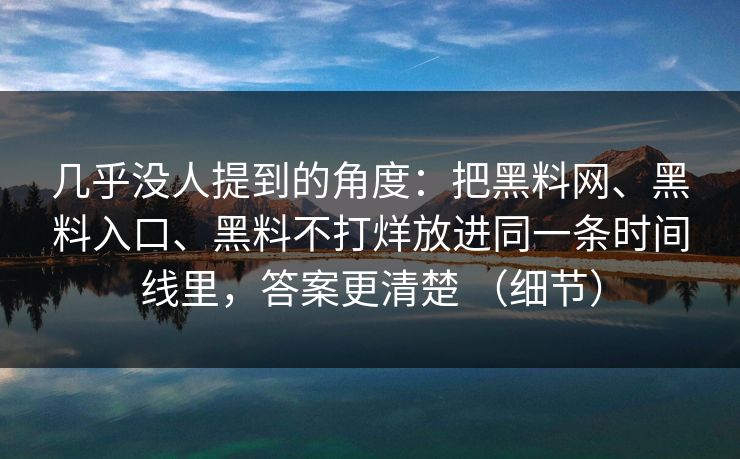 几乎没人提到的角度：把黑料网、黑料入口、黑料不打烊放进同一条时间线里，答案更清楚 （细节）