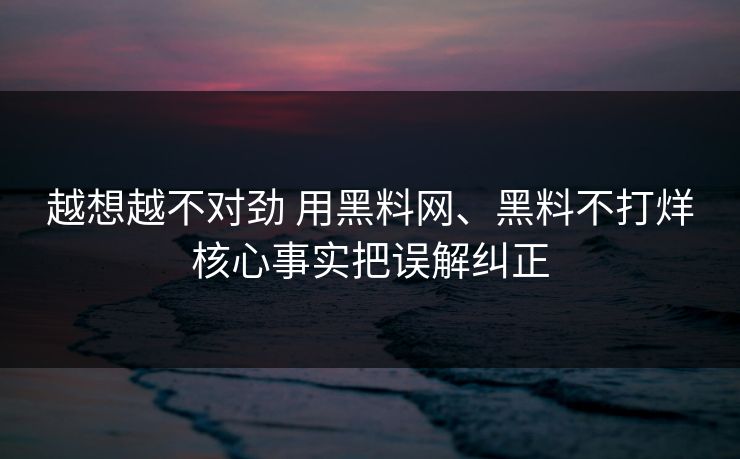 越想越不对劲 用黑料网、黑料不打烊核心事实把误解纠正