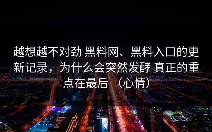 越想越不对劲 黑料网、黑料入口的更新记录，为什么会突然发酵 真正的重点在最后 （心情）