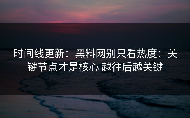 时间线更新：黑料网别只看热度：关键节点才是核心 越往后越关键