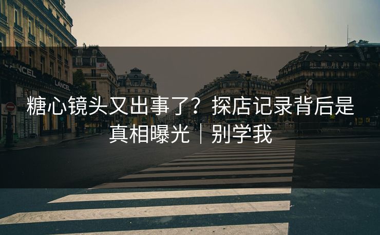 糖心镜头又出事了？探店记录背后是真相曝光｜别学我