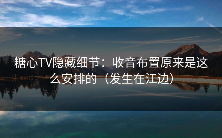 糖心TV隐藏细节：收音布置原来是这么安排的（发生在江边）